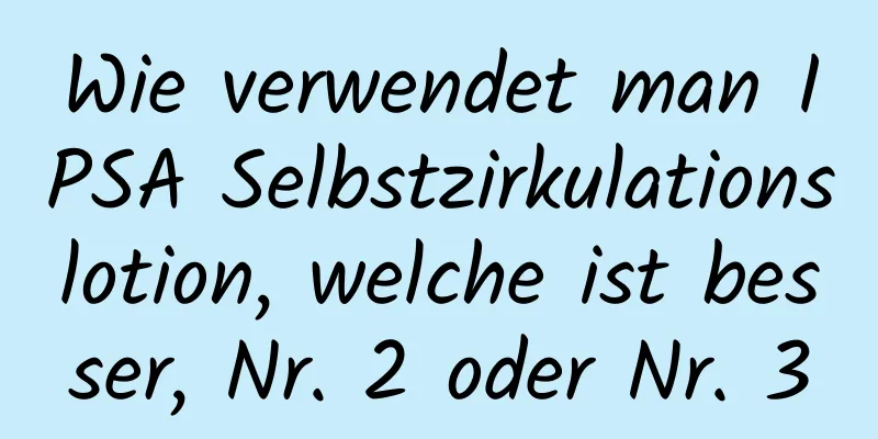 Wie verwendet man IPSA Selbstzirkulationslotion, welche ist besser, Nr. 2 oder Nr. 3