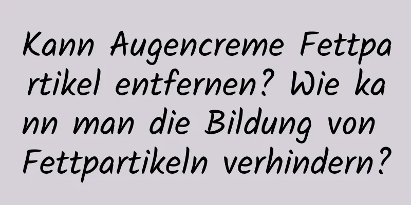 Kann Augencreme Fettpartikel entfernen? Wie kann man die Bildung von Fettpartikeln verhindern?
