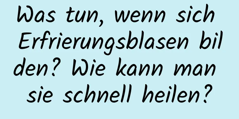 Was tun, wenn sich Erfrierungsblasen bilden? Wie kann man sie schnell heilen?