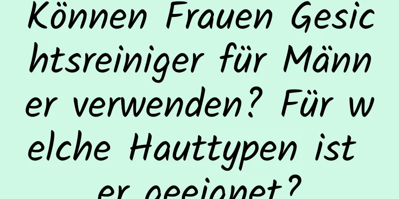 Können Frauen Gesichtsreiniger für Männer verwenden? Für welche Hauttypen ist er geeignet?