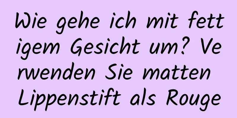 Wie gehe ich mit fettigem Gesicht um? Verwenden Sie matten Lippenstift als Rouge