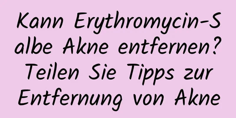 Kann Erythromycin-Salbe Akne entfernen? Teilen Sie Tipps zur Entfernung von Akne