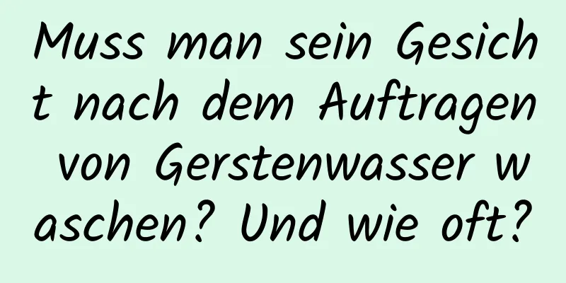 Muss man sein Gesicht nach dem Auftragen von Gerstenwasser waschen? Und wie oft?