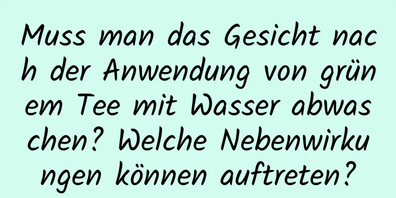 Muss man das Gesicht nach der Anwendung von grünem Tee mit Wasser abwaschen? Welche Nebenwirkungen können auftreten?
