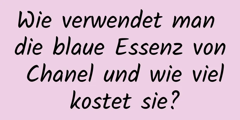 Wie verwendet man die blaue Essenz von Chanel und wie viel kostet sie?