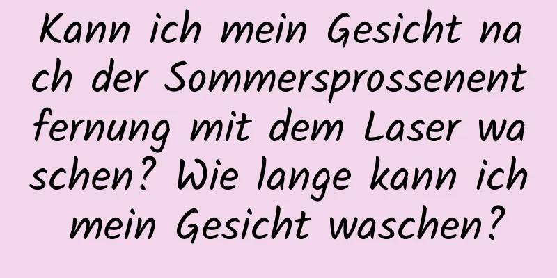 Kann ich mein Gesicht nach der Sommersprossenentfernung mit dem Laser waschen? Wie lange kann ich mein Gesicht waschen?