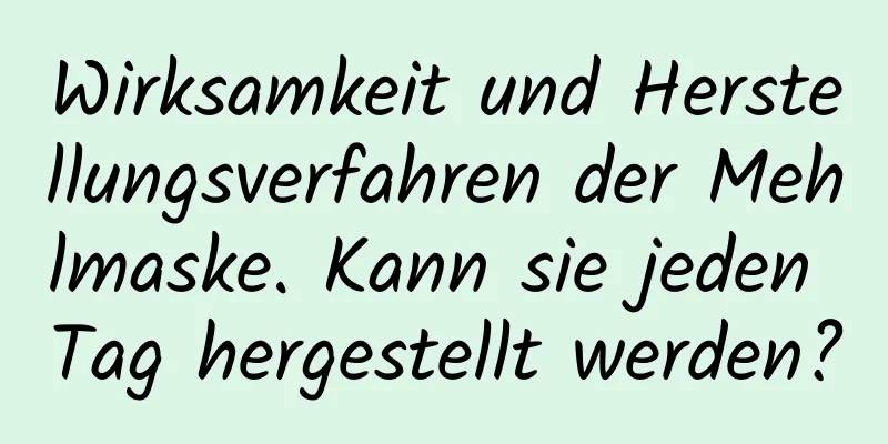 Wirksamkeit und Herstellungsverfahren der Mehlmaske. Kann sie jeden Tag hergestellt werden?