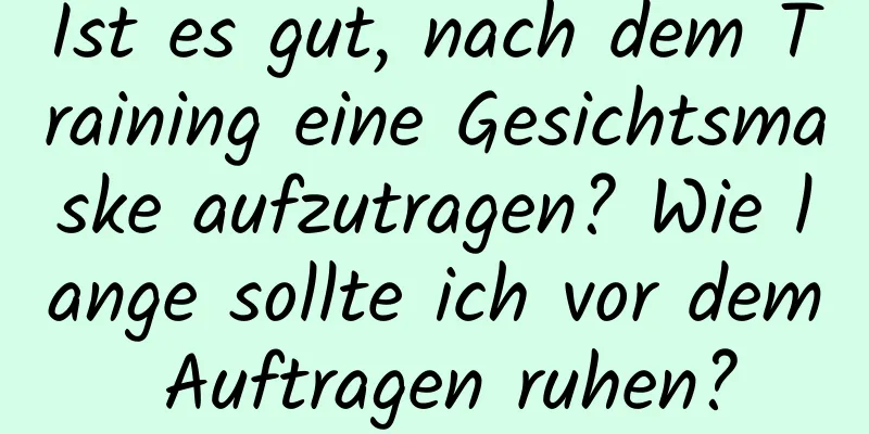 Ist es gut, nach dem Training eine Gesichtsmaske aufzutragen? Wie lange sollte ich vor dem Auftragen ruhen?