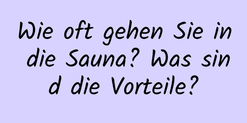 Wie oft gehen Sie in die Sauna? Was sind die Vorteile?