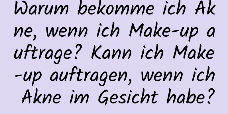 Warum bekomme ich Akne, wenn ich Make-up auftrage? Kann ich Make-up auftragen, wenn ich Akne im Gesicht habe?