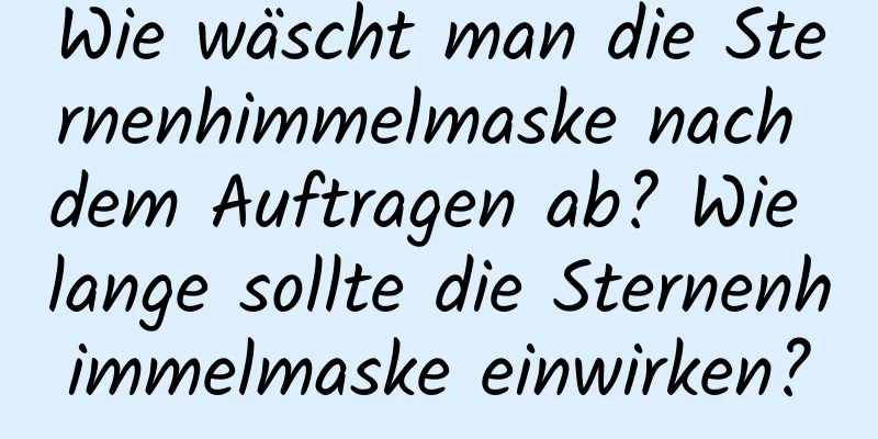 Wie wäscht man die Sternenhimmelmaske nach dem Auftragen ab? Wie lange sollte die Sternenhimmelmaske einwirken?