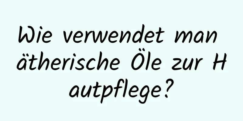 Wie verwendet man ätherische Öle zur Hautpflege?