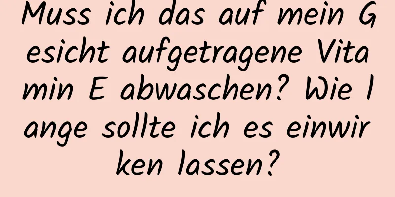 Muss ich das auf mein Gesicht aufgetragene Vitamin E abwaschen? Wie lange sollte ich es einwirken lassen?