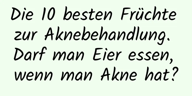 Die 10 besten Früchte zur Aknebehandlung. Darf man Eier essen, wenn man Akne hat?