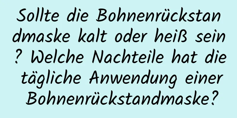 Sollte die Bohnenrückstandmaske kalt oder heiß sein? Welche Nachteile hat die tägliche Anwendung einer Bohnenrückstandmaske?