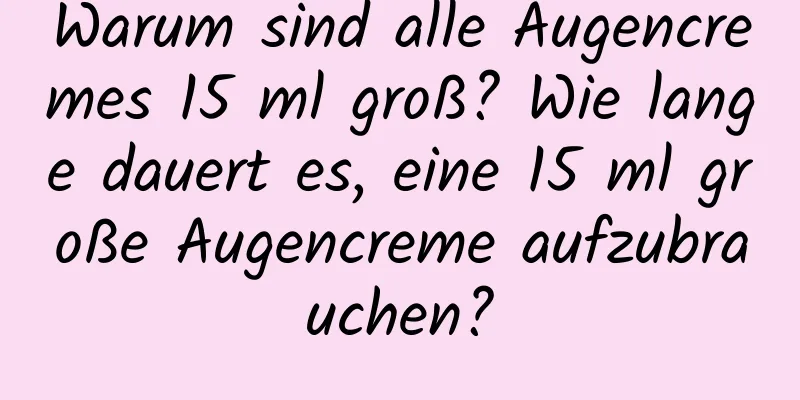 Warum sind alle Augencremes 15 ml groß? Wie lange dauert es, eine 15 ml große Augencreme aufzubrauchen?