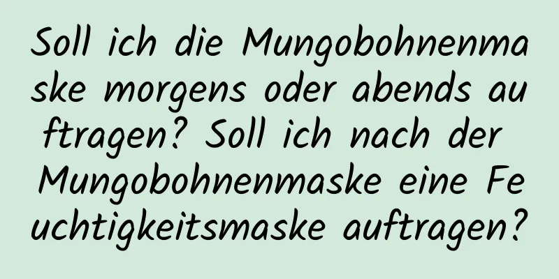 Soll ich die Mungobohnenmaske morgens oder abends auftragen? Soll ich nach der Mungobohnenmaske eine Feuchtigkeitsmaske auftragen?