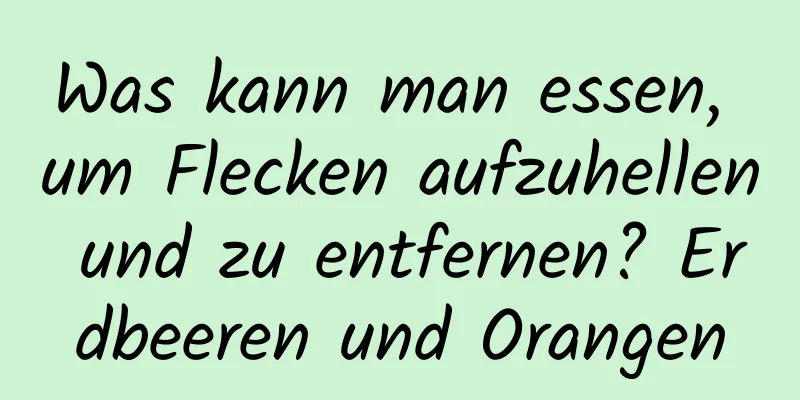 Was kann man essen, um Flecken aufzuhellen und zu entfernen? Erdbeeren und Orangen