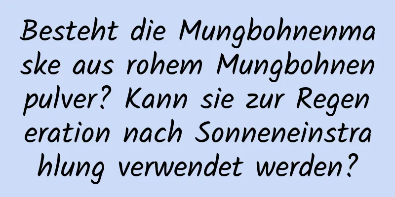 Besteht die Mungbohnenmaske aus rohem Mungbohnenpulver? Kann sie zur Regeneration nach Sonneneinstrahlung verwendet werden?