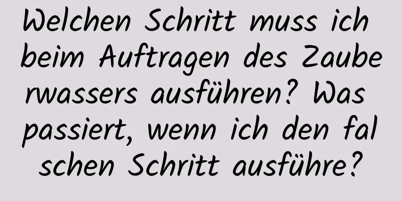 Welchen Schritt muss ich beim Auftragen des Zauberwassers ausführen? Was passiert, wenn ich den falschen Schritt ausführe?
