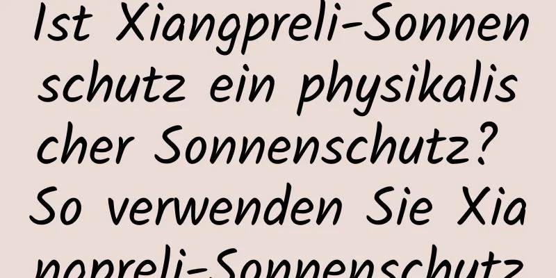 Ist Xiangpreli-Sonnenschutz ein physikalischer Sonnenschutz? So verwenden Sie Xiangpreli-Sonnenschutz