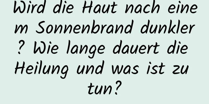 Wird die Haut nach einem Sonnenbrand dunkler? Wie lange dauert die Heilung und was ist zu tun?