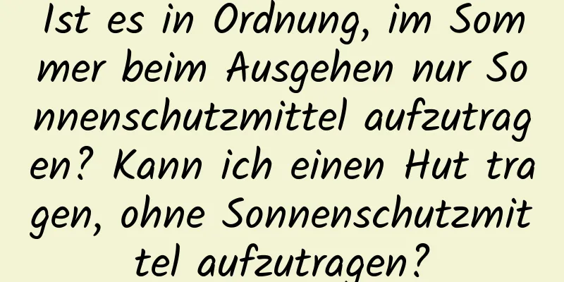 Ist es in Ordnung, im Sommer beim Ausgehen nur Sonnenschutzmittel aufzutragen? Kann ich einen Hut tragen, ohne Sonnenschutzmittel aufzutragen?