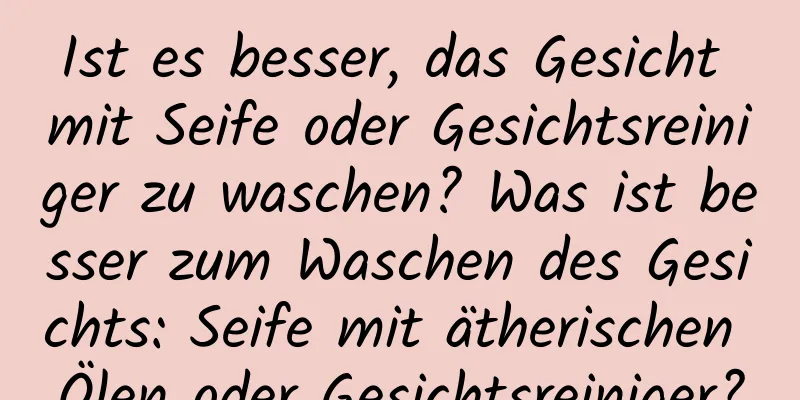 Ist es besser, das Gesicht mit Seife oder Gesichtsreiniger zu waschen? Was ist besser zum Waschen des Gesichts: Seife mit ätherischen Ölen oder Gesichtsreiniger?