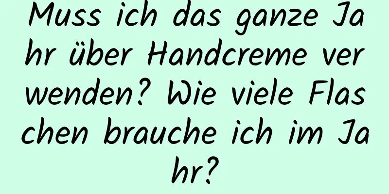 Muss ich das ganze Jahr über Handcreme verwenden? Wie viele Flaschen brauche ich im Jahr?