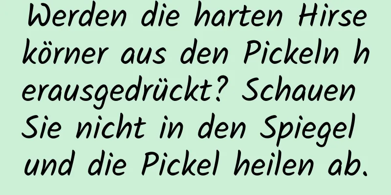 Werden die harten Hirsekörner aus den Pickeln herausgedrückt? Schauen Sie nicht in den Spiegel und die Pickel heilen ab.