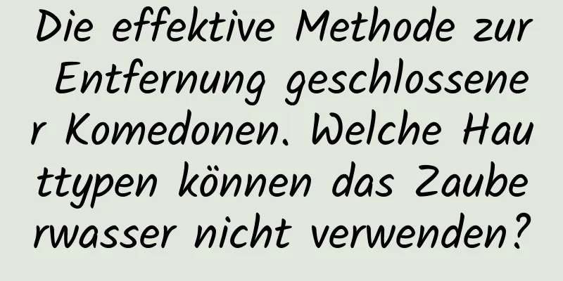 Die effektive Methode zur Entfernung geschlossener Komedonen. Welche Hauttypen können das Zauberwasser nicht verwenden?