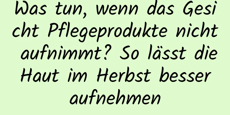 Was tun, wenn das Gesicht Pflegeprodukte nicht aufnimmt? So lässt die Haut im Herbst besser aufnehmen