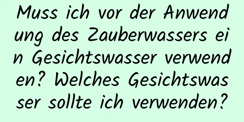 Muss ich vor der Anwendung des Zauberwassers ein Gesichtswasser verwenden? Welches Gesichtswasser sollte ich verwenden?