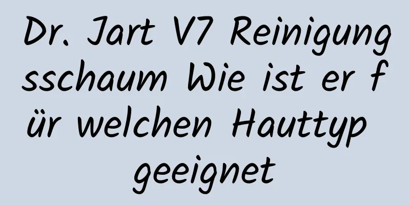 Dr. Jart V7 Reinigungsschaum Wie ist er für welchen Hauttyp geeignet