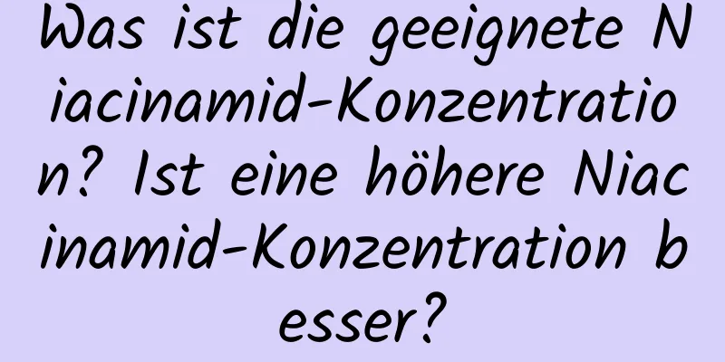 Was ist die geeignete Niacinamid-Konzentration? Ist eine höhere Niacinamid-Konzentration besser?