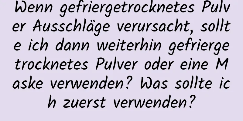 Wenn gefriergetrocknetes Pulver Ausschläge verursacht, sollte ich dann weiterhin gefriergetrocknetes Pulver oder eine Maske verwenden? Was sollte ich zuerst verwenden?