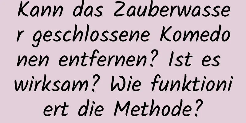 Kann das Zauberwasser geschlossene Komedonen entfernen? Ist es wirksam? Wie funktioniert die Methode?