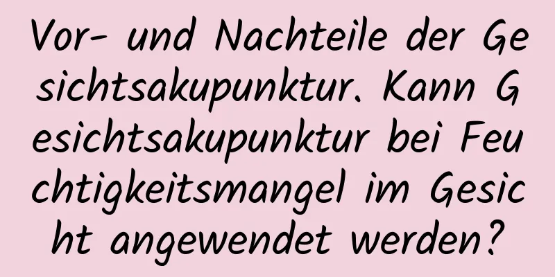 Vor- und Nachteile der Gesichtsakupunktur. Kann Gesichtsakupunktur bei Feuchtigkeitsmangel im Gesicht angewendet werden?