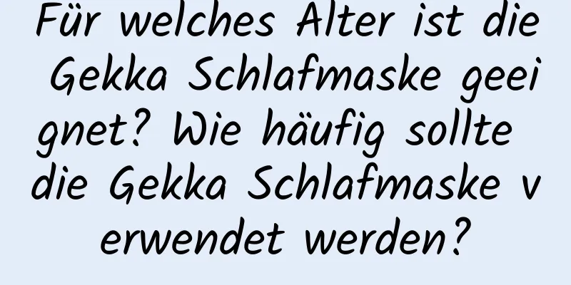 Für welches Alter ist die Gekka Schlafmaske geeignet? Wie häufig sollte die Gekka Schlafmaske verwendet werden?