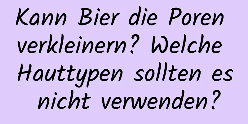 Kann Bier die Poren verkleinern? Welche Hauttypen sollten es nicht verwenden?