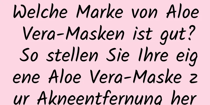 Welche Marke von Aloe Vera-Masken ist gut? So stellen Sie Ihre eigene Aloe Vera-Maske zur Akneentfernung her