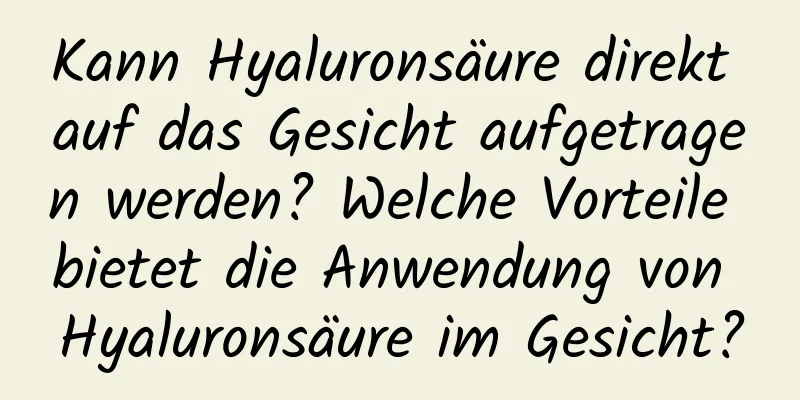 Kann Hyaluronsäure direkt auf das Gesicht aufgetragen werden? Welche Vorteile bietet die Anwendung von Hyaluronsäure im Gesicht?