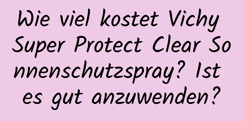 Wie viel kostet Vichy Super Protect Clear Sonnenschutzspray? Ist es gut anzuwenden?