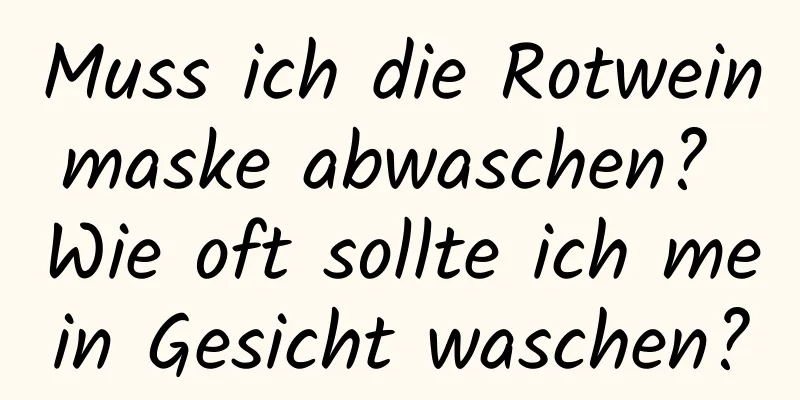 Muss ich die Rotweinmaske abwaschen? Wie oft sollte ich mein Gesicht waschen?