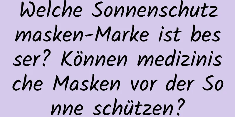 Welche Sonnenschutzmasken-Marke ist besser? Können medizinische Masken vor der Sonne schützen?