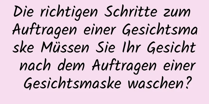 Die richtigen Schritte zum Auftragen einer Gesichtsmaske Müssen Sie Ihr Gesicht nach dem Auftragen einer Gesichtsmaske waschen?