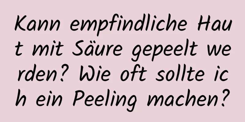 Kann empfindliche Haut mit Säure gepeelt werden? Wie oft sollte ich ein Peeling machen?