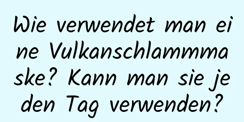 Wie verwendet man eine Vulkanschlammmaske? Kann man sie jeden Tag verwenden?