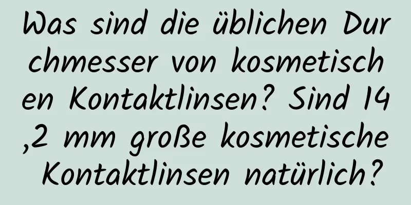 Was sind die üblichen Durchmesser von kosmetischen Kontaktlinsen? Sind 14,2 mm große kosmetische Kontaktlinsen natürlich?