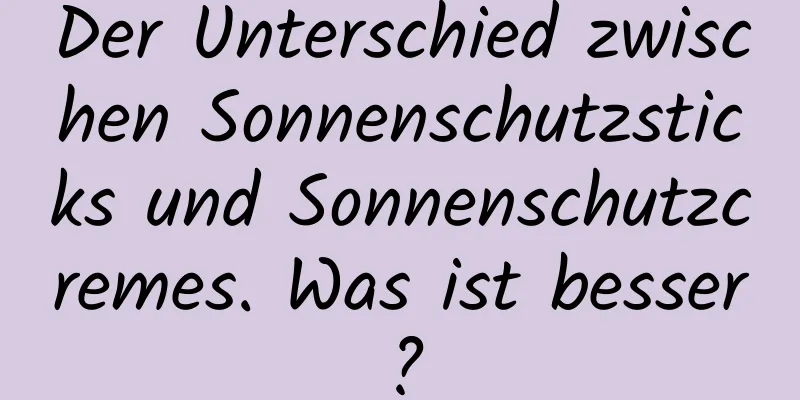 Der Unterschied zwischen Sonnenschutzsticks und Sonnenschutzcremes. Was ist besser?